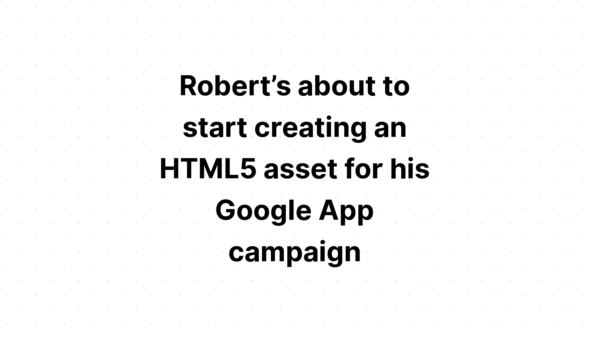 robert-s-about-to-start-creating-an-html5-asset-for-his-google-app